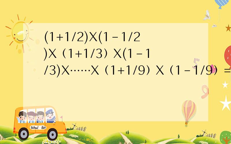 (1+1/2)X(1-1/2)X（1+1/3）X(1-1/3)X……X（1+1/9）X（1-1/9）=?求快 ,只要讲解的清楚,