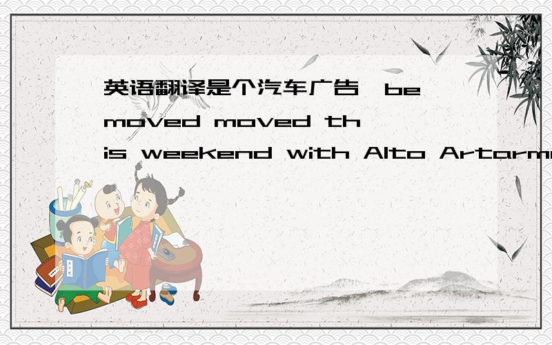 英语翻译是个汽车广告,be moved moved this weekend with Alto Artarmon后两个词好像是品牌的名字吧