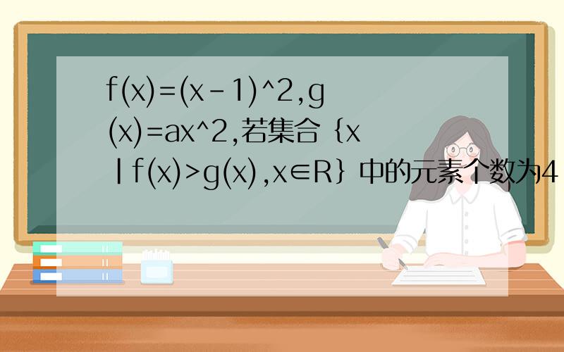 f(x)=(x-1)^2,g(x)=ax^2,若集合｛x|f(x)>g(x),x∈R｝中的元素个数为4,求实数a的求实数a的范围
