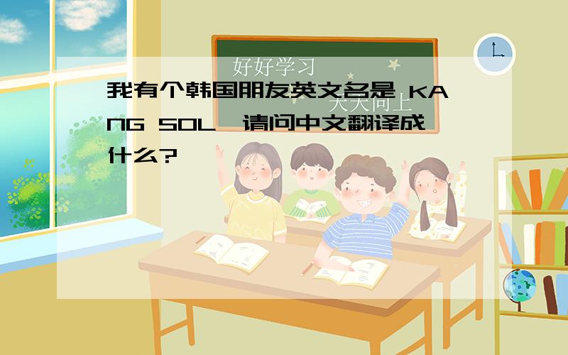 我有个韩国朋友英文名是 KANG SOL,请问中文翻译成什么?