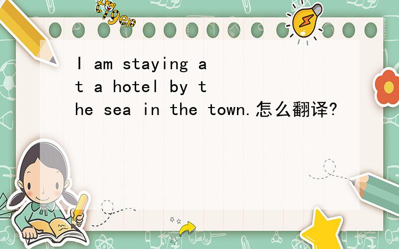 I am staying at a hotel by the sea in the town.怎么翻译?
