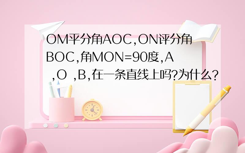 OM平分角AOC,ON评分角BOC,角MON=90度,A ,O ,B,在一条直线上吗?为什么?