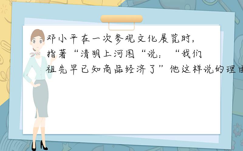 邓小平在一次参观文化展览时,指著“清明上河图“说：“我们祖先早已知商品经济了”他这样说的理由是?东京在北宋以后商业繁华逐步褪色的原因有那些?