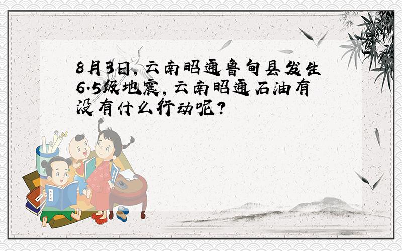 8月3日,云南昭通鲁甸县发生6.5级地震,云南昭通石油有没有什么行动呢?