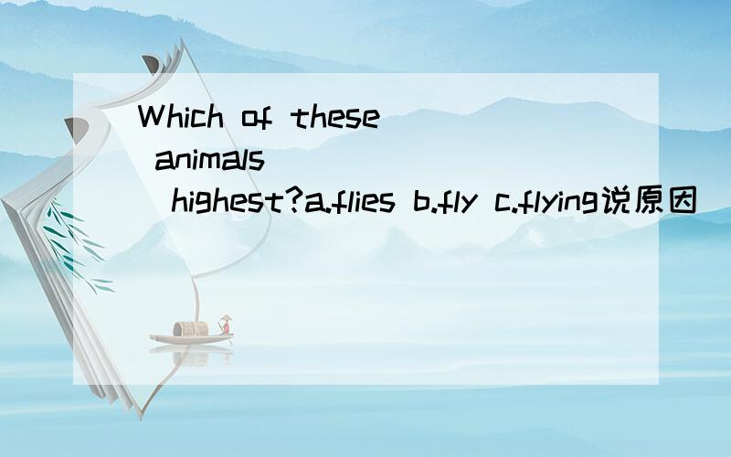 Which of these animals_______highest?a.flies b.fly c.flying说原因