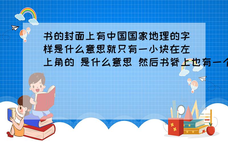 书的封面上有中国国家地理的字样是什么意思就只有一小块在左上角的 是什么意思 然后书脊上也有一个小标志 请问这是什么意思呢?