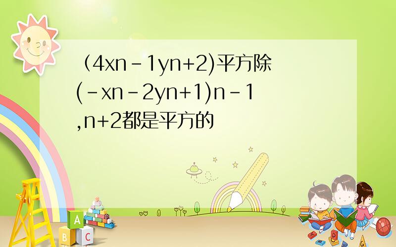 （4xn-1yn+2)平方除(-xn-2yn+1)n-1,n+2都是平方的