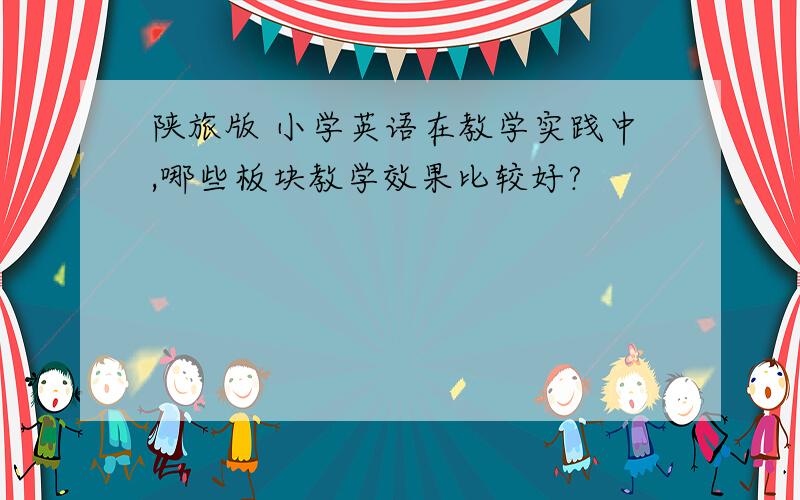 陕旅版 小学英语在教学实践中,哪些板块教学效果比较好?