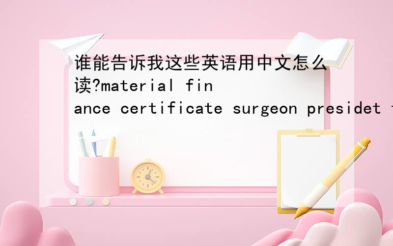 谁能告诉我这些英语用中文怎么读?material finance certificate surgeon presidet trade furth
