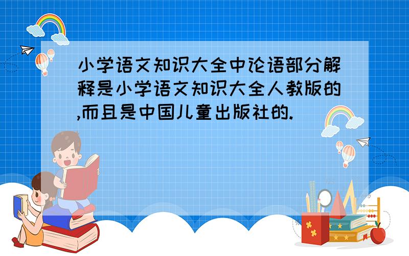 小学语文知识大全中论语部分解释是小学语文知识大全人教版的,而且是中国儿童出版社的.