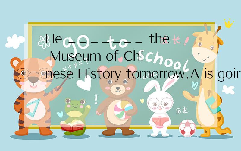 He _______ the Museum of Chinese History tomorrow.A is going to visit B visit C visits