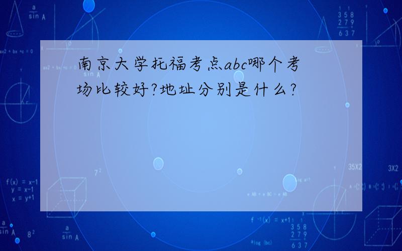 南京大学托福考点abc哪个考场比较好?地址分别是什么?