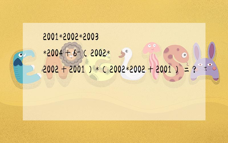 2001*2002*2003*2004+6-（2002*2002+2001）*（2002*2002+2001）=?