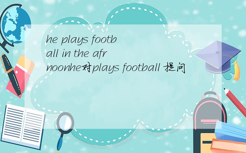 he plays football in the afrnoonhe对plays football 提问