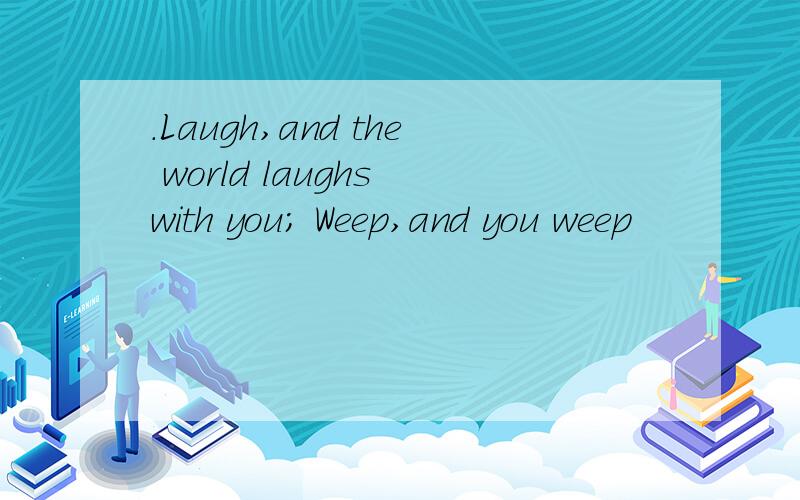 .Laugh,and the world laughs with you; Weep,and you weep
