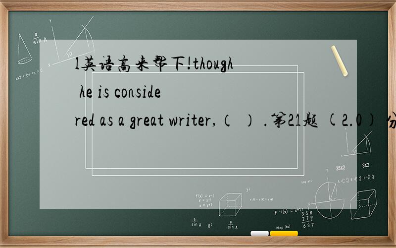 l英语高来帮下!though he is considered as a great writer,（ ） .第21题 (2.0) 分 lthough he is considered as a great writer,（ ） .A、his works are not widely read B、but his works are not widely read C、however his works are not widely