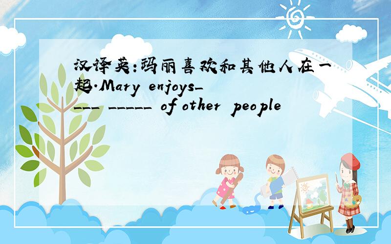 汉译英:玛丽喜欢和其他人在一起.Mary enjoys____ _____ of other people