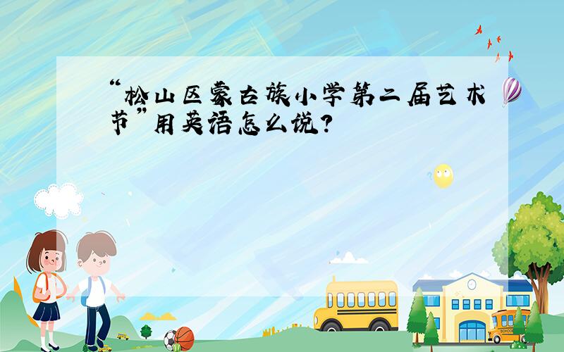 “松山区蒙古族小学第二届艺术节”用英语怎么说?