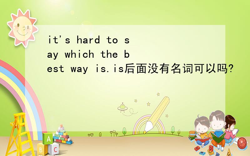 it's hard to say which the best way is.is后面没有名词可以吗?