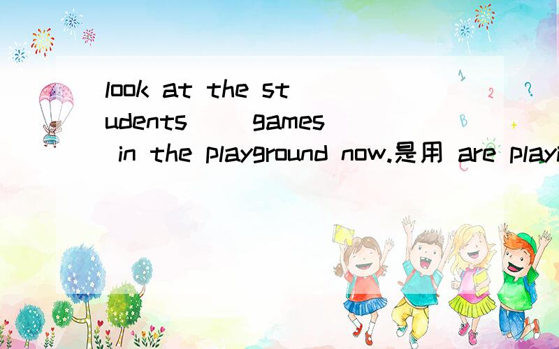 look at the students( )games in the playground now.是用 are playing 还是playing