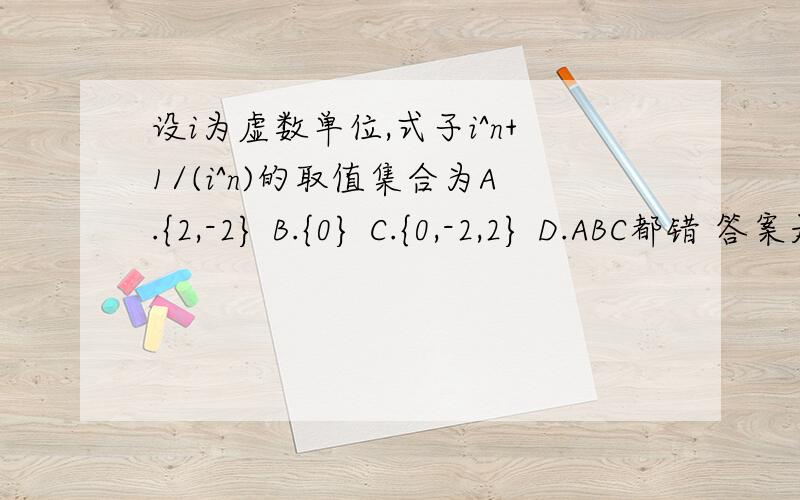 设i为虚数单位,式子i^n+1/(i^n)的取值集合为A.{2,-2} B.{0} C.{0,-2,2} D.ABC都错 答案是C 为什么