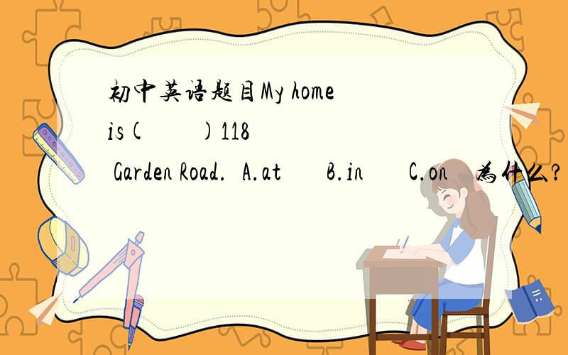 初中英语题目My home is(       )118 Garden Road.  A.at       B.in       C.on    为什么?