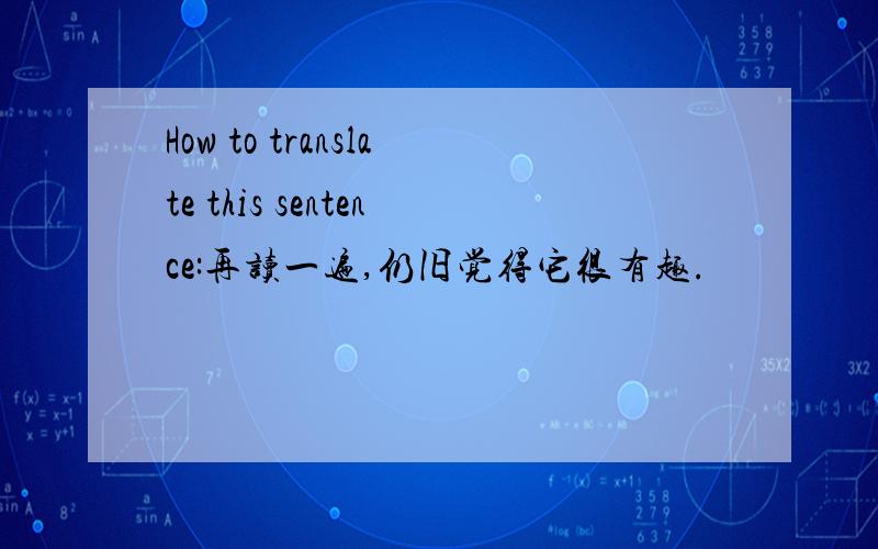 How to translate this sentence:再读一遍,仍旧觉得它很有趣.