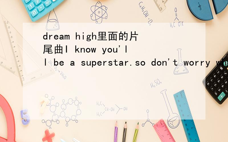 dream high里面的片尾曲I know you'll be a superstar.so don't worry where you are.后面的歌词是什么?