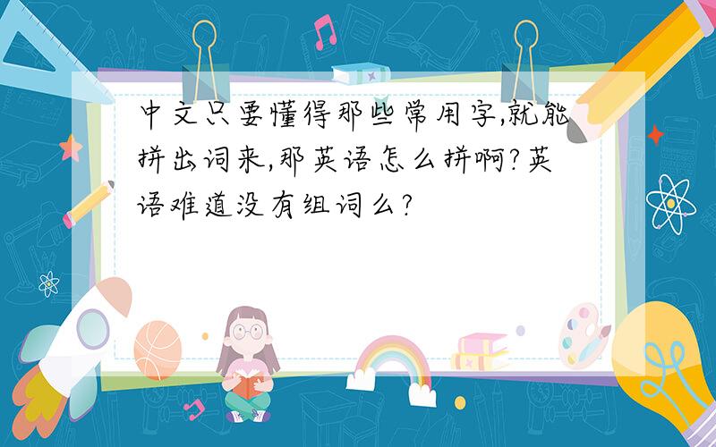 中文只要懂得那些常用字,就能拼出词来,那英语怎么拼啊?英语难道没有组词么?