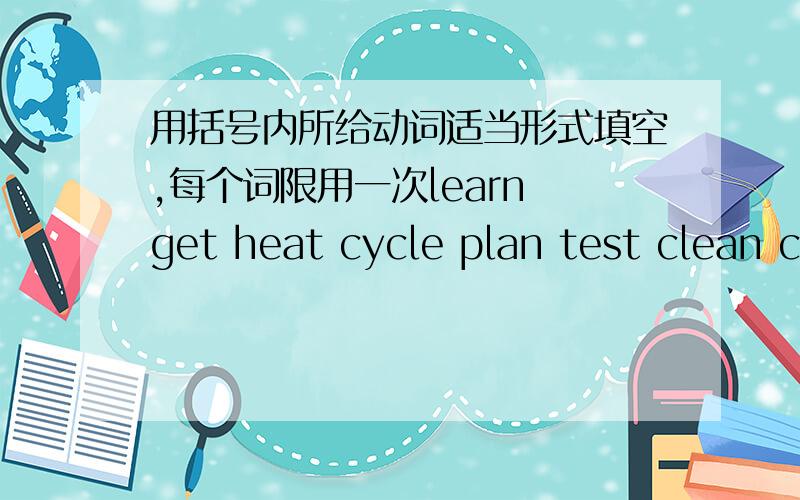 用括号内所给动词适当形式填空,每个词限用一次learn get heat cycle plan test clean cook rain dress help wash算了吧