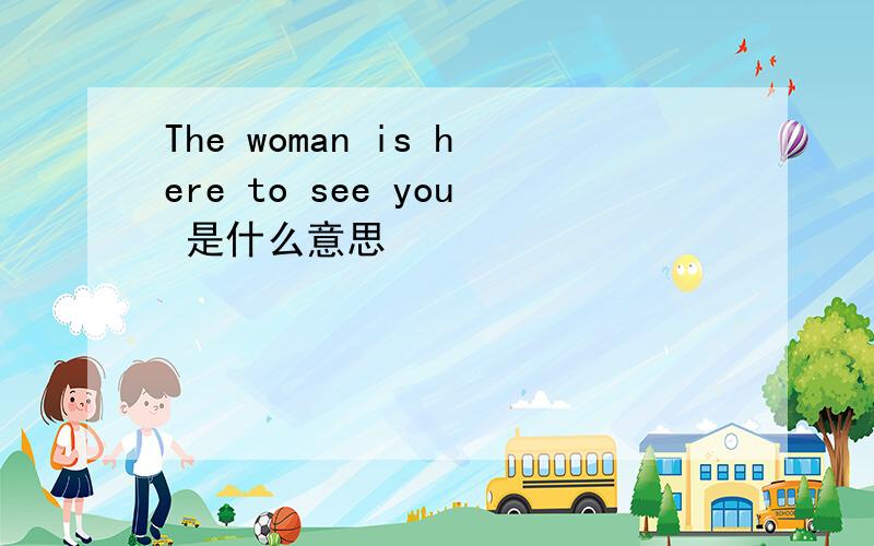 The woman is here to see you 是什么意思