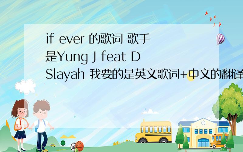 if ever 的歌词 歌手是Yung J feat DSlayah 我要的是英文歌词+中文的翻译、不要在线翻译、哪位帮帮忙、虽然我给的分不多、但我一直都找不到这首歌的歌词、找了一早上了都、