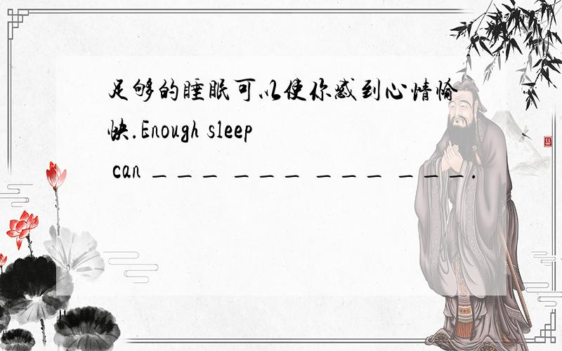 足够的睡眠可以使你感到心情愉快.Enough sleep can ___ ___ ___ ___.