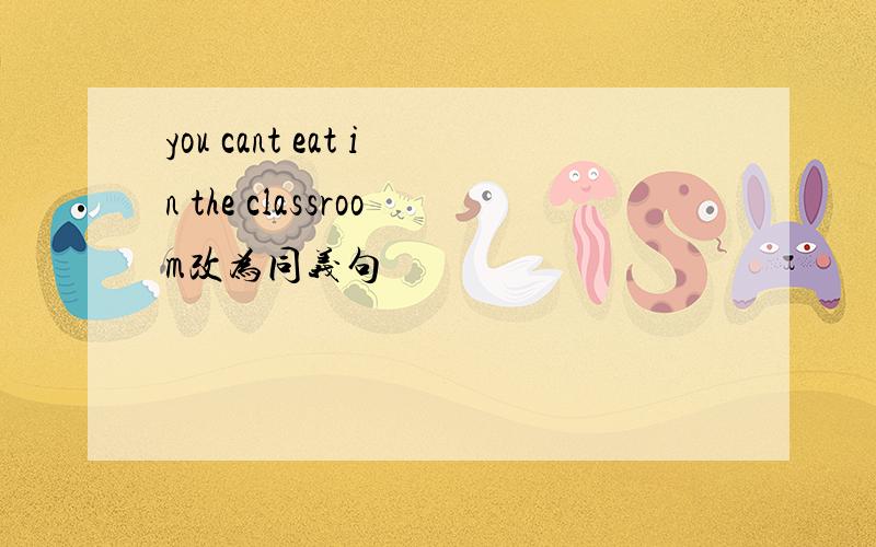 you cant eat in the classroom改为同义句