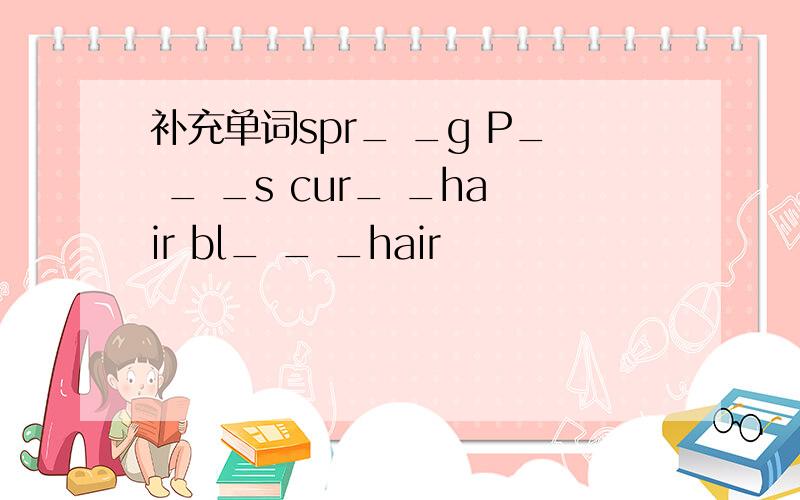 补充单词spr_ _g P_ _ _s cur_ _hair bl_ _ _hair