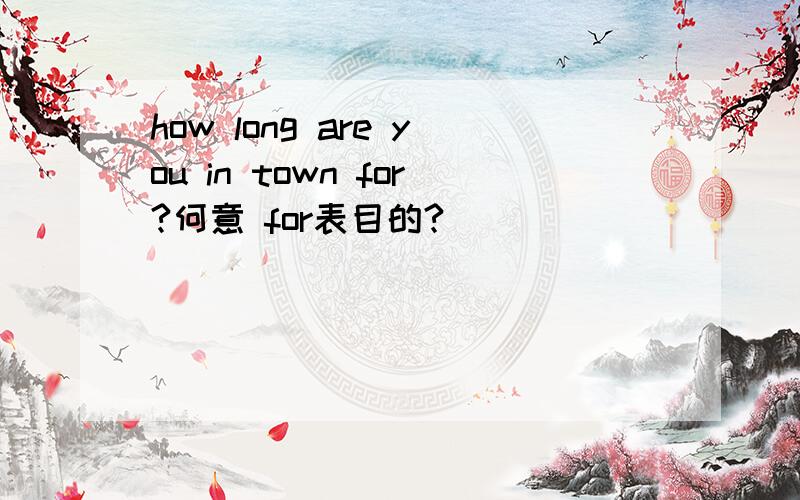 how long are you in town for?何意 for表目的?