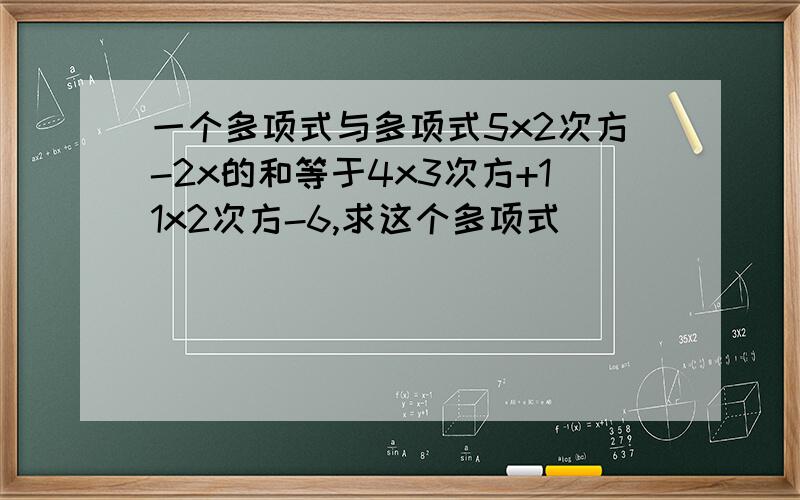 一个多项式与多项式5x2次方-2x的和等于4x3次方+11x2次方-6,求这个多项式
