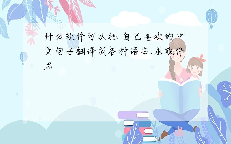 什么软件可以把 自己喜欢的中文句子翻译成各种语言.求软件名