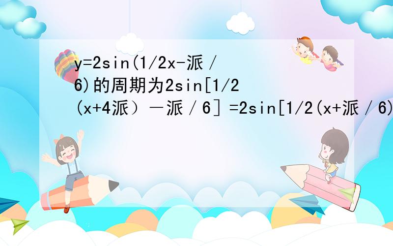 y=2sin(1/2x-派／6)的周期为2sin[1/2(x+4派）－派／6］=2sin[1/2(x+派／6)＋2派]=2sin(1/2x-派／6) 所...y=2sin(1/2x-派／6)的周期为2sin[1/2(x+4派）－派／6］=2sin[1/2(x+派／6)＋2派]=2sin(1/2x-派／6) 所以函数周期为4