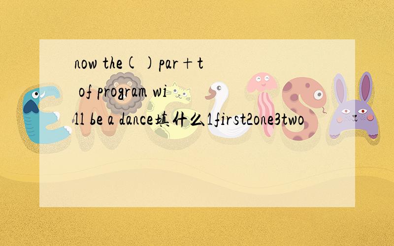 now the()par+t of program will be a dance填什么1first2one3two