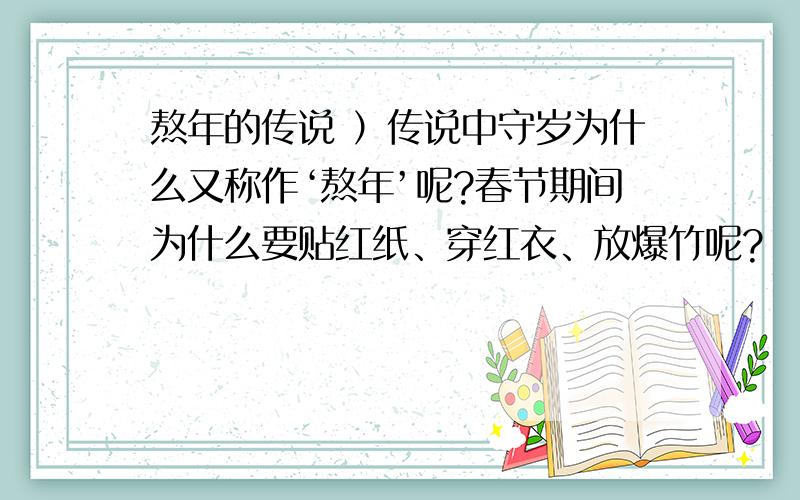 熬年的传说 ）传说中守岁为什么又称作‘熬年’呢?春节期间为什么要贴红纸、穿红衣、放爆竹呢?