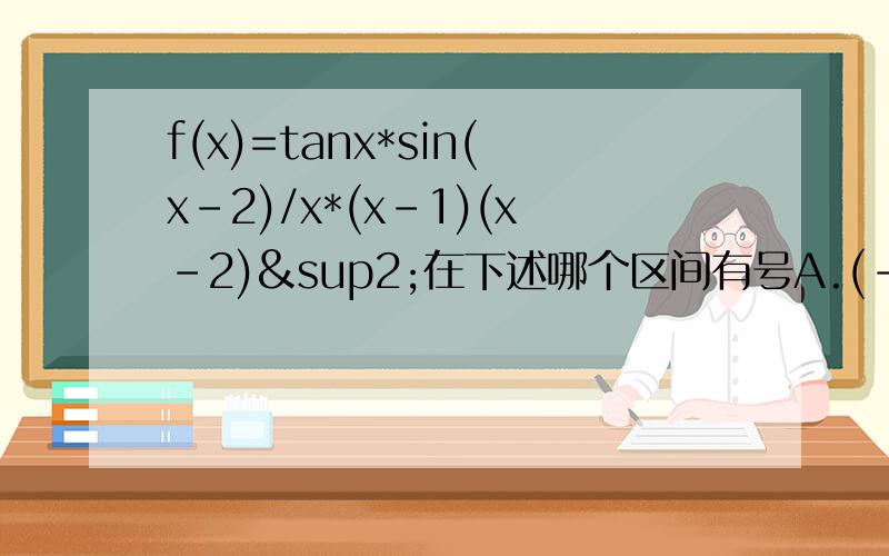f(x)=tanx*sin(x-2)/x*(x-1)(x-2)²在下述哪个区间有号A.(-1,0)B.(0,1)C.(1,2)D.（2,3）要给出理由啊 别只说选什么 写错了 是在下述哪个区间有界