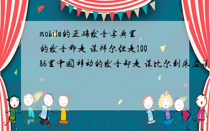 mobile的正确发音字典里的发音都是 谋拜尔但是10086里中国移动的发音却是 谋比尔到底应该怎么发?