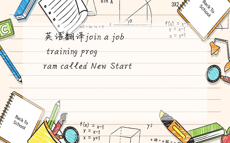 英语翻译join a job training program called New Start