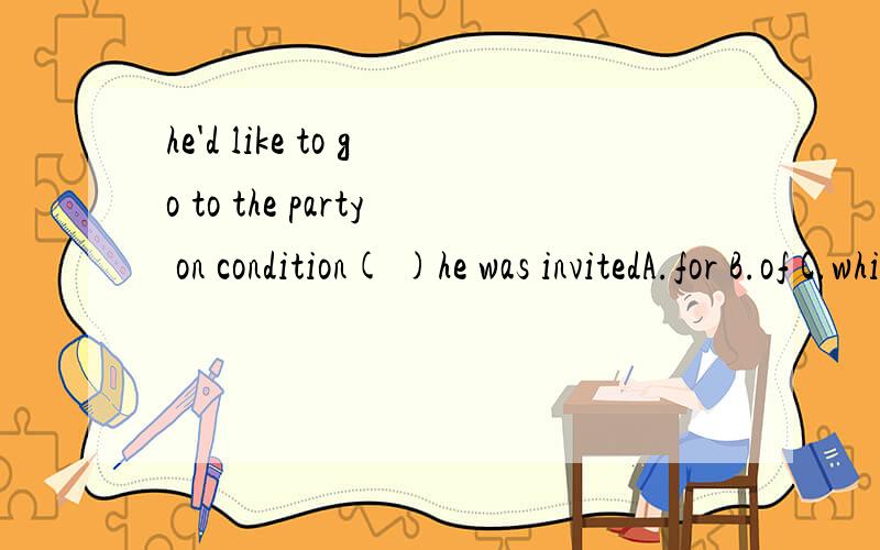 he'd like to go to the party on condition( )he was invitedA.for B.of C.which D.that