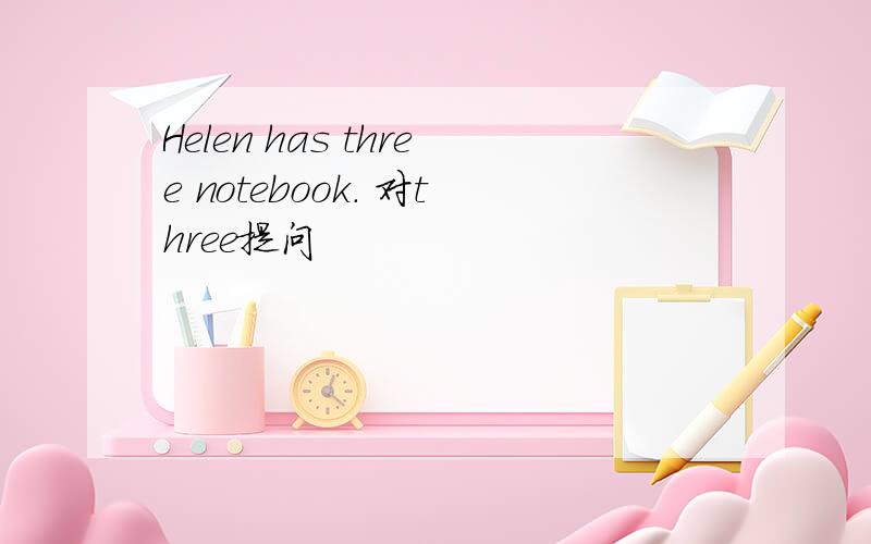 Helen has three notebook. 对three提问