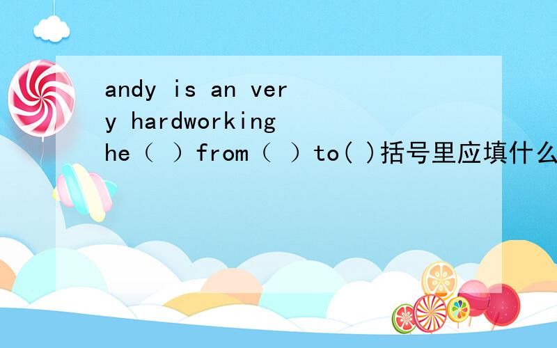 andy is an very hardworking he（ ）from（ ）to( )括号里应填什么