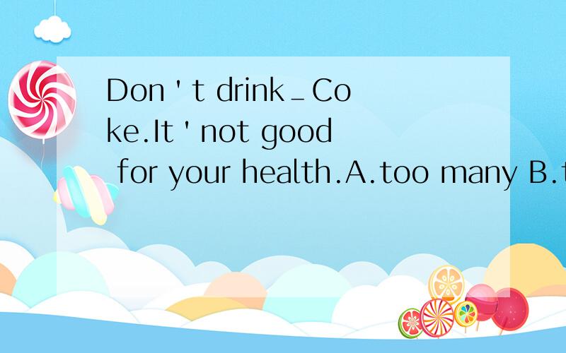 Don＇t drink＿Coke.It＇not good for your health.A.too many B.too much C.many too D.much too