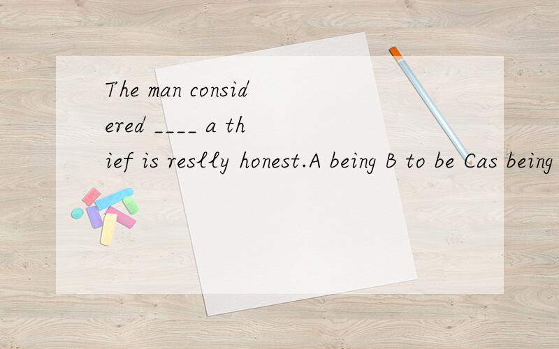 The man considered ____ a thief is reslly honest.A being B to be Cas being Das to be