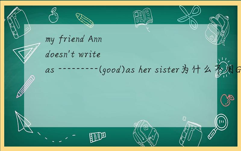 my friend Ann doesn't write as ---------(good)as her sister为什么不用GOOD